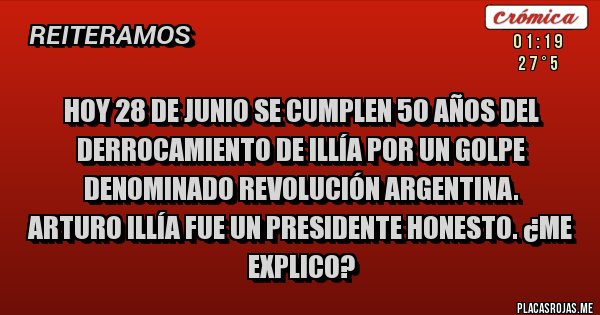 Placas Rojas - hoy 28 de junio se cumplen 50 años del derrocamiento de Illía por un golpe denominado Revolución Argentina.
Arturo Illía fue un presidente honesto. ¿me explico?