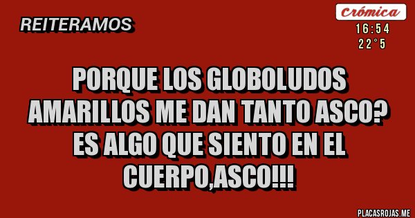 Placas Rojas - PORQUE LOS GLOBOLUDOS AMARILLOS ME DAN TANTO ASCO? ES ALGO QUE SIENTO EN EL CUERPO,ASCO!!!