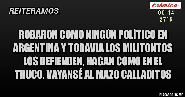 Placas Rojas - ROBARON COMO NINGÚN POLÍTICO EN ARGENTINA Y TODAVIA LOS MILITONTOS LOS DEFIENDEN, HAGAN COMO EN EL TRUCO. VAYANSÉ AL MAZO CALLADITOS