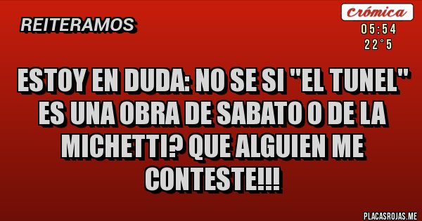 Placas Rojas - ESTOY EN DUDA: NO SE SI ''EL TUNEL'' ES UNA OBRA DE SABATO O DE LA MICHETTI? QUE ALGUIEN ME CONTESTE!!! Placas Rojas - ESTOY EN DUDA: NO SE SI ''EL TUNEL'' ES UNA OBRA DE SABATO O DE LA MICHETTI? QUE ALGUIEN ME CONTESTE!!!