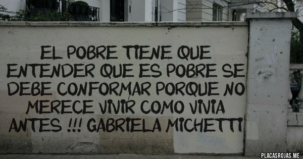 Placas Rojas - EL POBRE TIENE QUE ENTENDER QUE ES POBRE SE DEBE CONFORMAR PORQUE NO MERECE VIVIR COMO VIVIA ANTES !!! Gabriela Michetti Placas Rojas - EL POBRE TIENE QUE ENTENDER QUE ES POBRE SE DEBE CONFORMAR PORQUE NO MERECE VIVIR COMO VIVIA ANTES !!! Gabriela Michetti