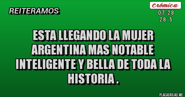 Placas Rojas - ESTA LLEGANDO LA MUJER ARGENTINA MAS NOTABLE INTELIGENTE Y BELLA DE TODA LA HISTORIA .