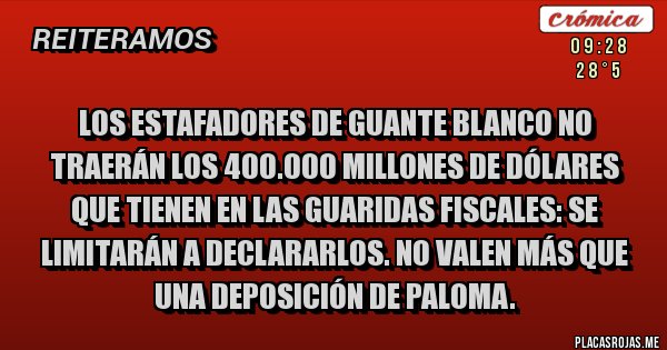 Placas Rojas - Los estafadores de guante blanco no traerán los 400.000 millones de dólares que tienen en las guaridas fiscales: se limitarán a declararlos. No valen más que una deposición de paloma. Placas Rojas - Los estafadores de guante blanco no traerán los 400.000 millones de dólares que tienen en las guaridas fiscales: se limitarán a declararlos. No valen más que una deposición de paloma.