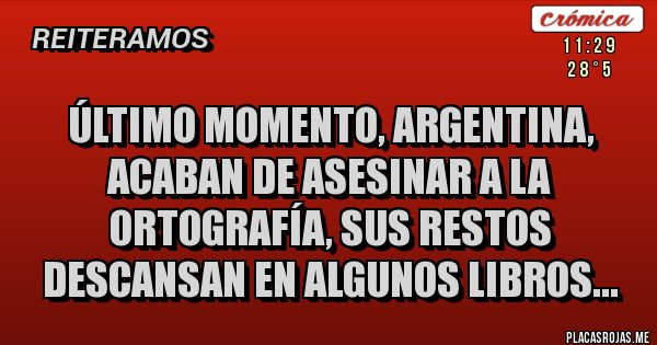 Placas Rojas - ÚLTIMO MOMENTO, ARGENTINA, ACABAN DE ASESINAR A LA ORTOGRAFÍA, SUS RESTOS DESCANSAN EN ALGUNOS LIBROS...