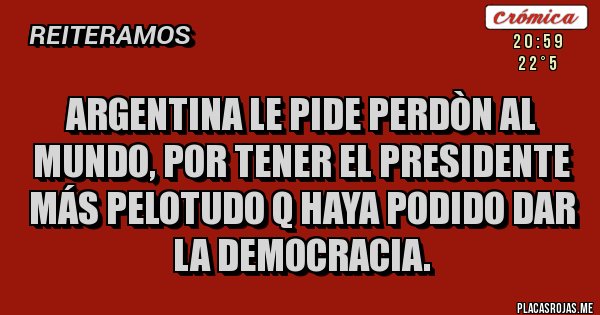 Placas Rojas - ARGENTINA LE PIDE PERDÒN AL MUNDO, POR TENER EL PRESIDENTE MÁS PELOTUDO Q HAYA PODIDO DAR LA DEMOCRACIA.