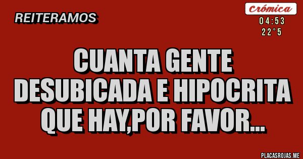 Placas Rojas - CUANTA GENTE DESUBICADA E HIPOCRITA QUE HAY,POR FAVOR... Placas Rojas - CUANTA GENTE DESUBICADA E HIPOCRITA QUE HAY,POR FAVOR...