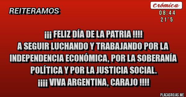 Placas Rojas - ¡¡¡ feliz día de la patria !!!! 
A seguir luchando y trabajando por la independencia económica, por la soberanía política y por la justicia social. 
 ¡¡¡¡ viva argentina, carajo !!!!