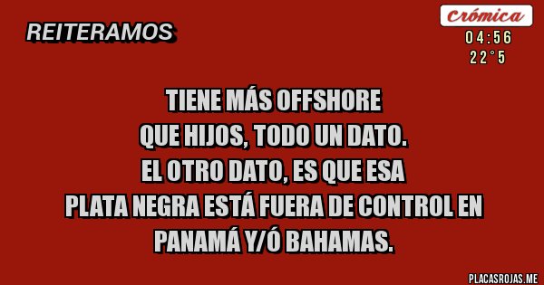 Placas Rojas - TIENE MÁS OFFSHORE
QUE HIJOS, TODO UN DATO.
EL OTRO DATO, ES QUE ESA
PLATA NEGRA ESTÁ FUERA DE CONTROL EN PANAMÁ Y/Ó BAHAMAS.