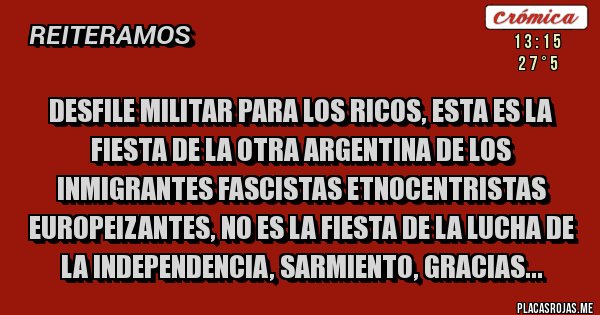 Placas Rojas - Desfile militar para los ricos, esta es la fiesta de la otra Argentina de los inmigrantes fascistas etnocentristas europeizantes, no es la fiesta de la lucha de la independencia, Sarmiento, gracias...