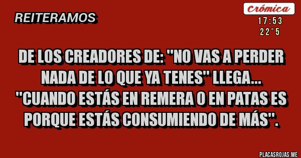 Placas Rojas - De los creadores de: ''NO VAS A PERDER NADA DE LO QUE YA TENES'' llega... ''Cuando estás en remera o en patas es porque estás consumiendo de más''.