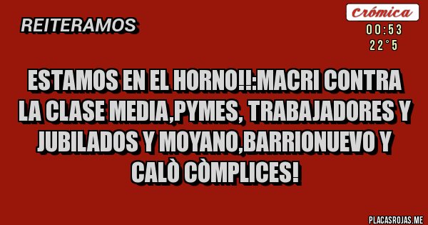 Placas Rojas - ESTAMOS EN EL HORNO!!:MACRI CONTRA LA CLASE MEDIA,PYMES, TRABAJADORES Y JUBILADOS Y MOYANO,BARRIONUEVO Y CALÒ CÒMPLICES!