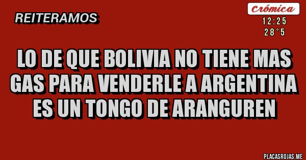 Placas Rojas - LO DE QUE BOLIVIA NO TIENE MAS GAS PARA VENDERLE A ARGENTINA ES UN TONGO DE ARANGUREN 