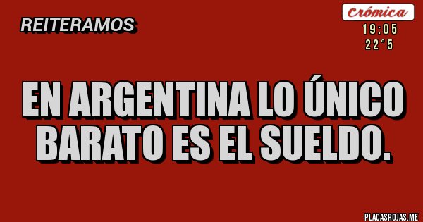 Placas Rojas - EN ARGENTINA LO ÚNICO BARATO ES EL SUELDO.