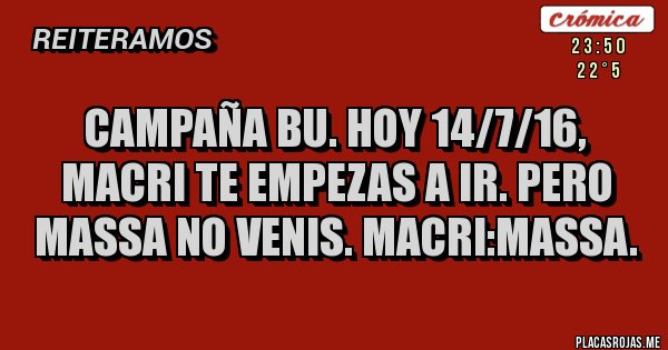 Placas Rojas - CAMPAÑA BU. Hoy 14/7/16, MACRI TE EMPEZAS A IR. PERO MASSA NO VENIS. MACRI:MASSA.