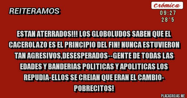 Placas Rojas - ESTAN ATERRADOS!!! LOS GLOBOLUDOS SABEN QUE EL CACEROLAZO ES EL PRINCIPIO DEL FIN! NUNCA ESTUVIERON TAN AGRESIVOS,DESESPERADOS--GENTE DE TODAS LAS EDADES Y BANDERIAS POLITICAS Y APOLITICAS LOS REPUDIA-ELLOS SE CREIAN QUE ERAN EL CAMBIO- POBRECITOS!