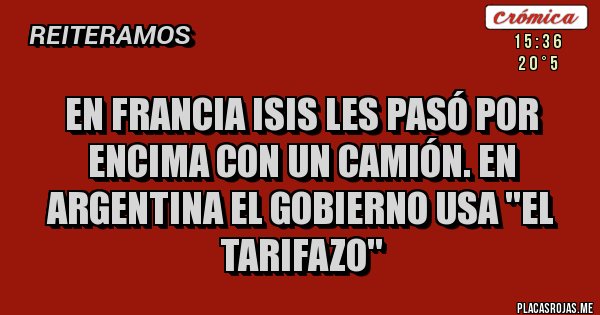 Placas Rojas - EN FRANCIA ISIS LES PASÓ POR ENCIMA CON UN CAMIÓN. EN ARGENTINA EL GOBIERNO USA ''EL TARIFAZO''