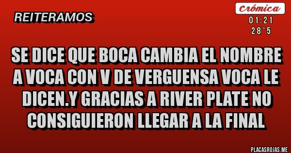 Placas Rojas - se dice que boca cambia el nombre a voca con V de verguensa voca le dicen.y gracias a river plate no consiguieron llegar a la final