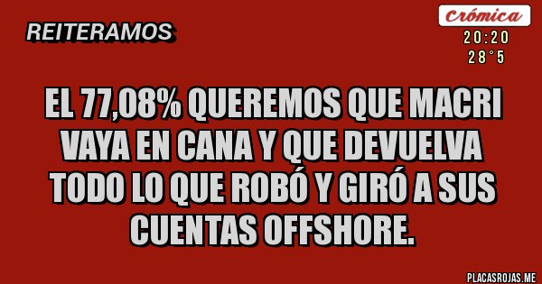 Placas Rojas - EL 77,08% QUEREMOS QUE MACRI VAYA EN CANA Y QUE DEVUELVA TODO LO QUE ROBÓ Y GIRÓ A SUS CUENTAS OFFSHORE.