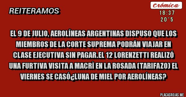 Placas Rojas -  El 9 de Julio, Aerolíneas Argentinas dispuso que los Miembros de la Corte Suprema podrán viajar en CLASE EJECUTIVA sin pagar.El 12 Lorenzetti realizó una furtiva visita a Macrì en La Rosada (Tarifazo) El Viernes se casó¿Luna de miel por Aerolíneas? 