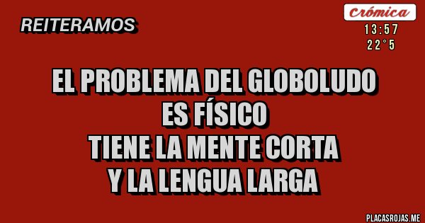 Placas Rojas - EL PROBLEMA DEL GLOBOLUDO
ES FÍSICO
TIENE LA MENTE CORTA
Y LA LENGUA LARGA