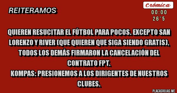 Placas Rojas - Quieren resucitar el fútbol para pocos. Excepto San Lorenzo y River (que quieren que siga siendo gratis), todos los demás firmaron la cancelación del contrato FPT.
Kompas: presionemos a los dirigentes de nuestros clubes. Placas Rojas - Quieren resucitar el fútbol para pocos. Excepto San Lorenzo y River (que quieren que siga siendo gratis), todos los demás firmaron la cancelación del contrato FPT.
Kompas: presionemos a los dirigentes de nuestros clubes.