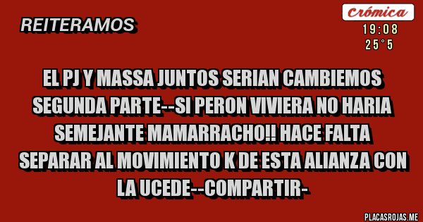 Placas Rojas - EL PJ Y MASSA JUNTOS SERIAN CAMBIEMOS SEGUNDA PARTE--SI PERON VIVIERA NO HARIA SEMEJANTE MAMARRACHO!! HACE FALTA SEPARAR AL MOVIMIENTO K DE ESTA ALIANZA CON LA UCEDE--COMPARTIR-