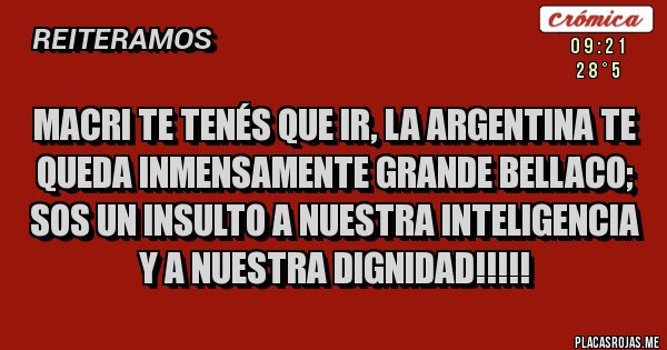 Placas Rojas - MACRI TE TENÉS QUE IR, LA ARGENTINA TE QUEDA INMENSAMENTE GRANDE BELLACO; SOS UN INSULTO A NUESTRA INTELIGENCIA Y A NUESTRA DIGNIDAD!!!!!