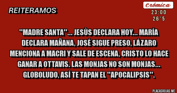 Placas Rojas - ''MADRE SANTA''... JESÙS DECLARA HOY... MARÍA DECLARA MAÑANA, JOSÉ SIGUE PRESO, LÁZARO MENCIONA A MACRI Y SALE DE ESCENA, CRISTO LO HACE GANAR A OTTAVIS. LAS MONJAS NO SON MONJAS... GLOBOLUDO, ASÍ TE TAPAN EL ''APOCALIPSIS''.