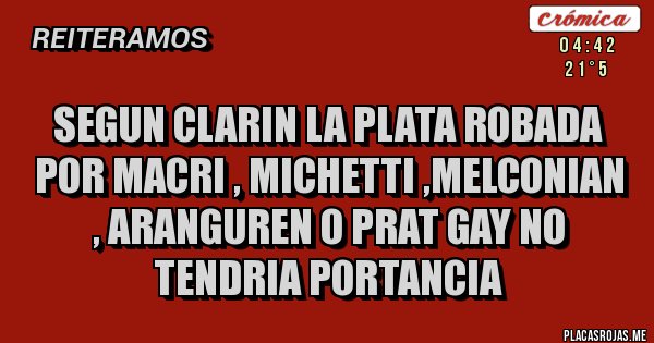 Placas Rojas - SEGUN CLARIN LA PLATA ROBADA POR MACRI , MICHETTI ,MELCONIAN , ARANGUREN O PRAT GAY NO TENDRIA PORTANCIA Placas Rojas - SEGUN CLARIN LA PLATA ROBADA POR MACRI , MICHETTI ,MELCONIAN , ARANGUREN O PRAT GAY NO TENDRIA PORTANCIA
