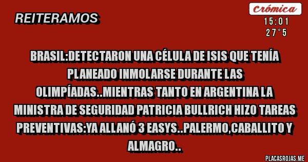 Placas Rojas - Brasil:detectaron una célula de isis que tenía planeado inmolarse durante las olimpíadas..mientras tanto en argentina la ministra de seguridad patricia bullrich hizo tareas preventivas:ya allanó 3 easys..palermo,caballito y almagro..