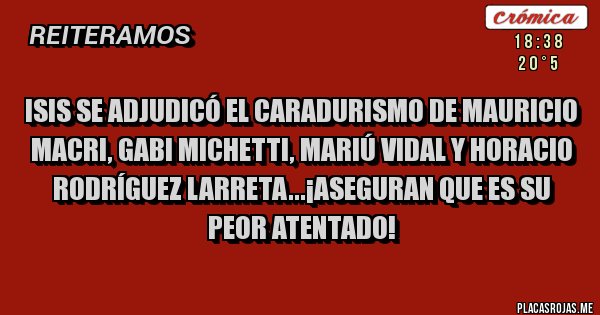 Placas Rojas - ISIS SE ADJUDICÓ EL CARADURISMO DE MAURICIO MACRI, GABI MICHETTI, MARIÚ VIDAL Y HORACIO RODRÍGUEZ LARRETA...¡ASEGURAN QUE ES SU PEOR ATENTADO!