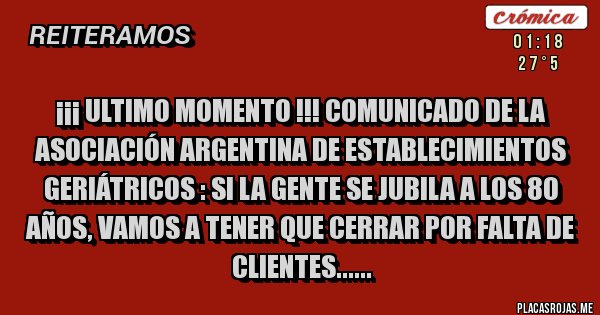 Placas Rojas - ¡¡¡ Ultimo Momento !!! Comunicado de La Asociación Argentina de Establecimientos Geriátricos : Si la gente se jubila a los 80 años, vamos a tener que cerrar por falta de clientes......