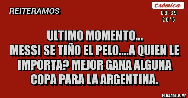 Placas Rojas - ULTIMO MOMENTO...
Messi se tiño el pelo....a quien le importa? Mejor gana alguna copa para la Argentina.