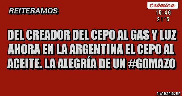 Placas Rojas - Del creador del cepo al Gas y Luz ahora en la Argentina el cepo al Aceite. La alegría de un #Gomazo