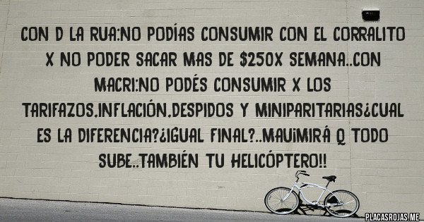 Placas Rojas - Con d la rua:no podías consumir con el corralito x no poder sacar mas de $250x semana..con macri:no podés consumir x los tarifazos,inflación,despidos y miniparitarias¿cual es la diferencia?¿igual final?..mau¡mirá q todo sube..también tu helicóptero!!