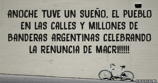 Placas Rojas - ANOCHE TUVE UN SUEÑO, EL PUEBLO EN LAS CALLES Y MILLONES DE BANDERAS ARGENTINAS CELEBRANDO LA RENUNCIA DE MACRI!!!!!
