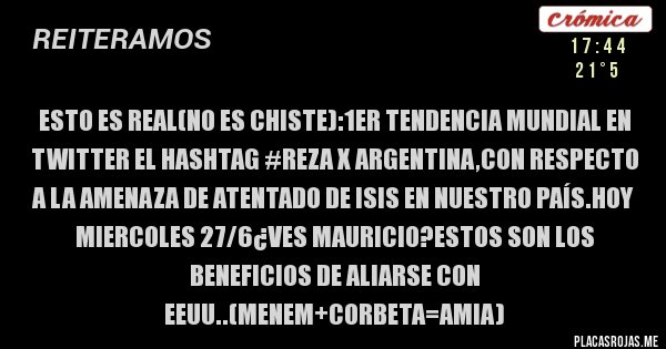 Placas Rojas - Esto es real(no es chiste):1er tendencia mundial en twitter el hashtag #reza x argentina,con respecto a la amenaza de atentado de isis en nuestro país.hoy miercoles 27/6¿ves mauricio?estos son los beneficios de aliarse con eeuu..(menem+corbeta=amia)