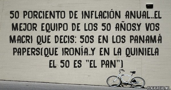 Placas Rojas - 50 porciento de inflación anual..el mejor equipo de los 50 años.y vos macri que decis: 50s en los panamá papers(que ironía..y en la quiniela el 50 es ''el pan'')