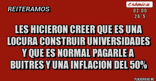 Placas Rojas - LES HICIERON CREER QUE ES UNA LOCURA CONSTRUIR UNIVERSIDADES Y QUE ES NORMAL PAGARLE A BUITRES Y UNA INFLACION DEL 50%