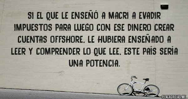 Placas Rojas - SI EL QUE LE ENSEÑÓ A MACRI A EVADIR IMPUESTOS PARA LUEGO CON ESE DINERO CREAR CUENTAS OFFSHORE, LE HUBIERA ENSEÑADO A LEER Y COMPRENDER LO QUE LEE, ESTE PAÍS SERÍA UNA POTENCIA.
