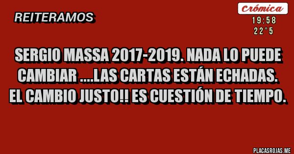 Placas Rojas - SERGIO MASSA 2017-2019. NADA LO PUEDE CAMBIAR ....LAS CARTAS ESTÁN ECHADAS.
EL CAMBIO JUSTO!! ES CUESTIÓN DE TIEMPO.