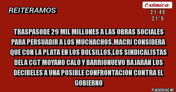 Placas Rojas - Traspasode 29 mil millones a las Obras Sociales para persuadir a los muchachos.Macri considera que con la plata en los bolsillos,los sindicalistas dela CGT Moyano Caló y Barrionuevo bajarán los decibeles a una posible confrontación contra el Gobierno