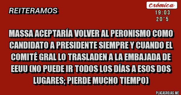 Placas Rojas - Massa aceptaría volver al peronismo como candidato a presidente siempre y cuando el comité gral lo trasladen a la embajada de EEUU (no puede ir todos los días a esos dos lugares; pierde mucho tiempo)