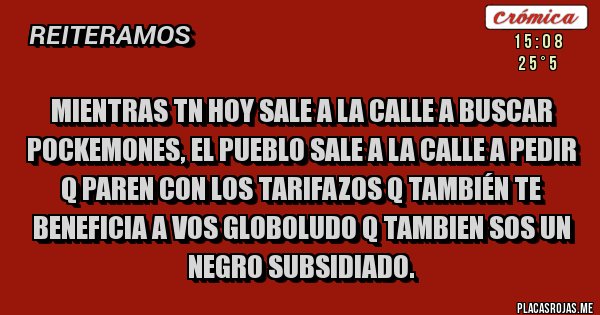 Placas Rojas - MIENTRAS TN HOY SALE A LA CALLE A BUSCAR POCKEMONES, EL PUEBLO SALE A LA CALLE A PEDIR Q PAREN CON LOS TARIFAZOS Q TAMBIÉN TE BENEFICIA A VOS GLOBOLUDO Q TAMBIEN SOS UN NEGRO SUBSIDIADO.