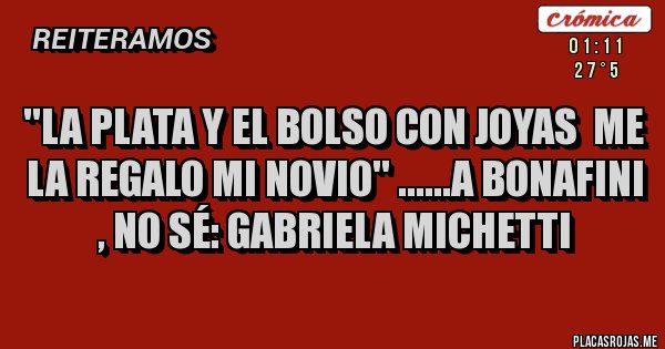 Placas Rojas - ''LA PLATA Y EL BOLSO CON JOYAS ME LA REGALO MI NOVIO'' ......A BONAFINI , NO SÉ: GABRIELA MICHETTI Placas Rojas - ''LA PLATA Y EL BOLSO CON JOYAS ME LA REGALO MI NOVIO'' ......A BONAFINI , NO SÉ: GABRIELA MICHETTI