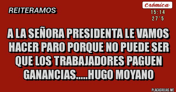 Placas Rojas - A LA SEÑORA PRESIDENTA LE VAMOS HACER PARO PORQUE NO PUEDE SER QUE LOS TRABAJADORES PAGUEN GANANCIAS.....HUGO MOYANO