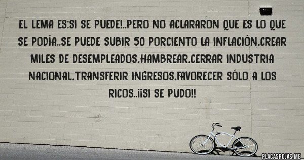 Placas Rojas - El lema es:si se puede!..pero no aclararon que es lo que se podía..se puede subir 50 porciento la inflación,crear miles de desempleados,hambrear,cerrar industria nacional,transferir ingresos,favorecer sólo a los ricos..¡¡si se pudo!!
