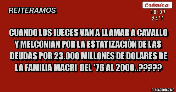 Placas Rojas - CUANDO LOS JUECES VAN A LLAMAR A CAVALLO Y MELCONIAN POR LA ESTATIZACIÒN DE LAS DEUDAS POR 23.000 MILLONES DE DOLARES DE LA FAMILIA MACRI DEL '76 AL 2000..????? Placas Rojas - CUANDO LOS JUECES VAN A LLAMAR A CAVALLO Y MELCONIAN POR LA ESTATIZACIÒN DE LAS DEUDAS POR 23.000 MILLONES DE DOLARES DE LA FAMILIA MACRI DEL '76 AL 2000..?????