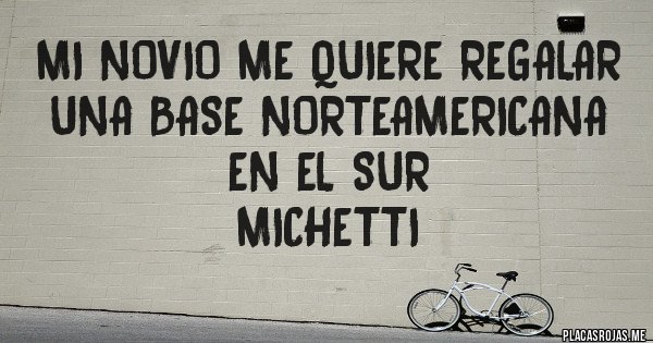 Placas Rojas - Mi novio me quiere regalar una base Norteamericana en el Sur
Michetti Placas Rojas - Mi novio me quiere regalar una base Norteamericana en el Sur
Michetti