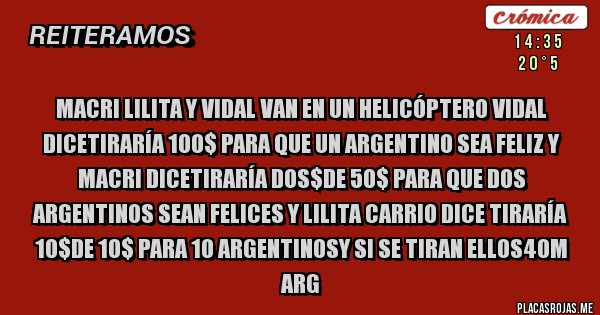 Placas Rojas - Macri lilita y vidal van en un helicóptero vidal diceTiraría 100$ para que un argentino sea feliz y macri diceTiraría dos$de 50$ para que dos argentinos sean felices Y lilita carrio dice tiraría 10$de 10$ para 10 argentinosY si se tiran ellos40M Arg